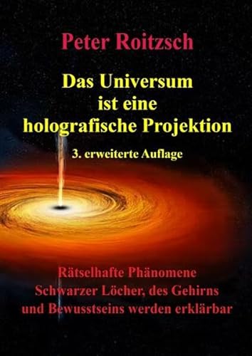 Das Universum ist eine holografische Projektion 3. erweiterte Auflage: Rätselhafte Phänomene Schwarzer Löcher, des Gehirns und Bewusstseins werden erklärbar